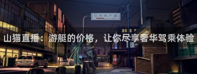 黑白直播jrs直播：山猫直播：游艇的价格，让你尽享奢华驾乘体验