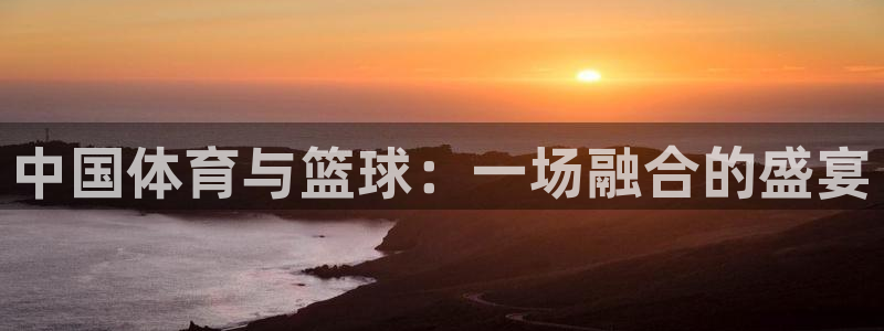 黑白直播nba在线观看：中国体育与篮球：一场融合的盛宴